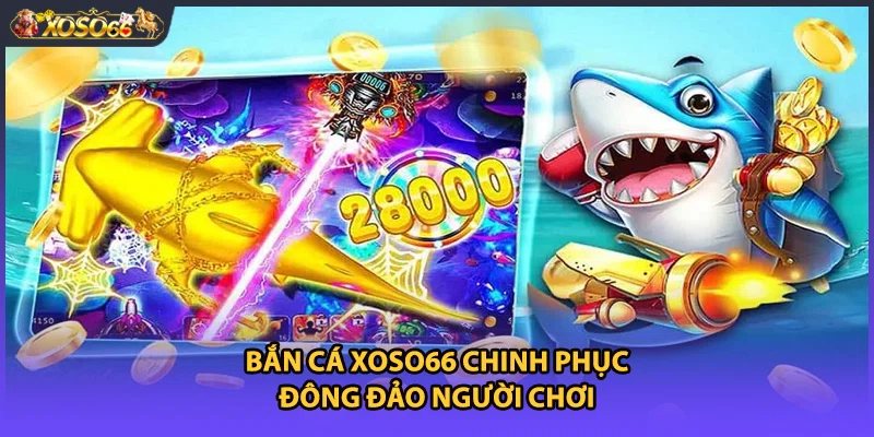 Bắn cá Xoso66 chinh phục đông đảo người chơi