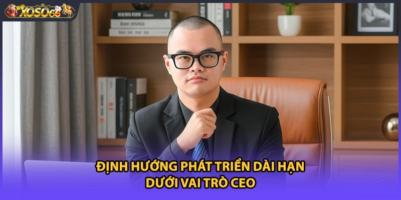 Định hướng phát triển dài hạn dưới vai trò CEO