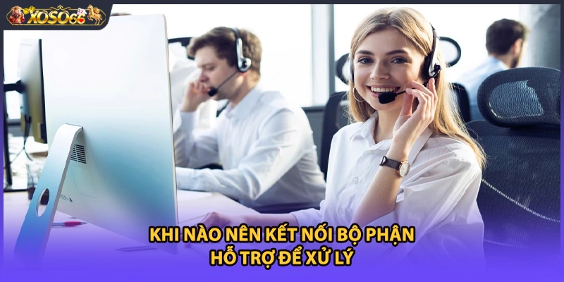 Khi nào nên kết nối bộ phận hỗ trợ để xử lý